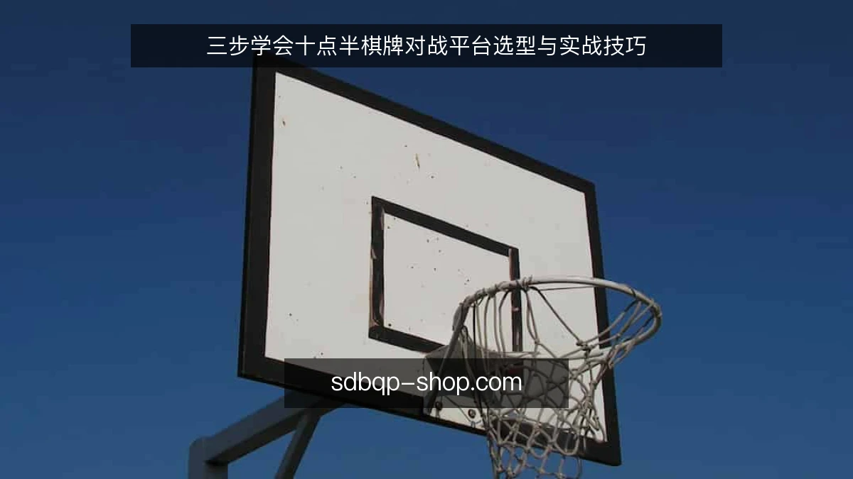 三步学会十点半棋牌对战平台选型与实战技巧
