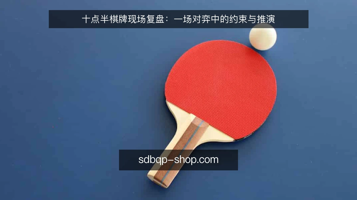 十点半棋牌现场复盘：一场对弈中的约束与推演